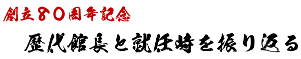 創立80周年記念 歴代館長と就任時を振り返る