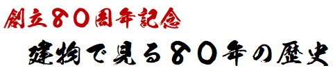 創立80周年記念　建物に見る事業の変遷
