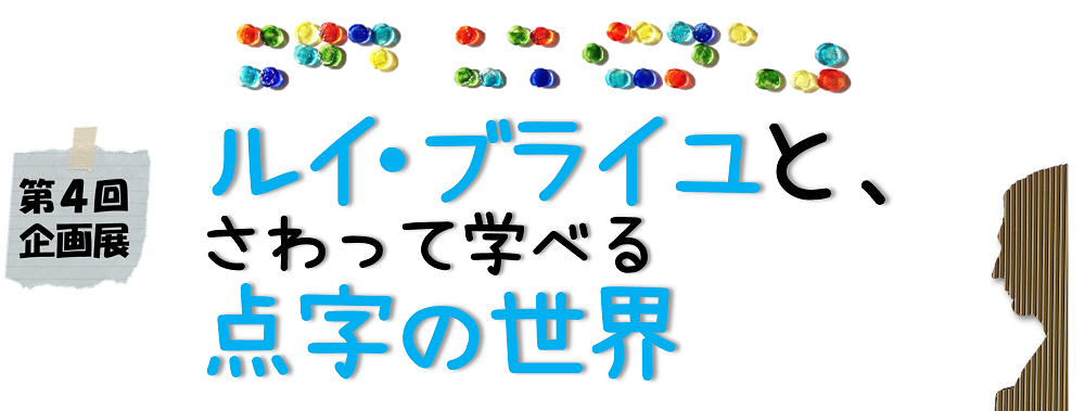 開催にあたって1. 点字より前に考えられていた、さわる文字2. 点字を書く道具3. 調べてみよう4. 点字を書いてみよう5. さわってわかるモノ　いろいろ6. 点字を生み出した人びと企画展リーフレット