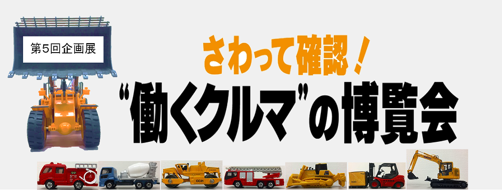 第5回企画展　さわって確認！“働くクルマ”の博覧会　協力：株式会社タカラトミー