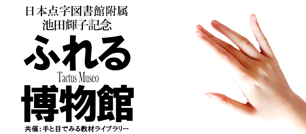 日本点字図書館附属　池田輝子記念『ふれる博物館』　共催：手と目で見る教材ライブラリー